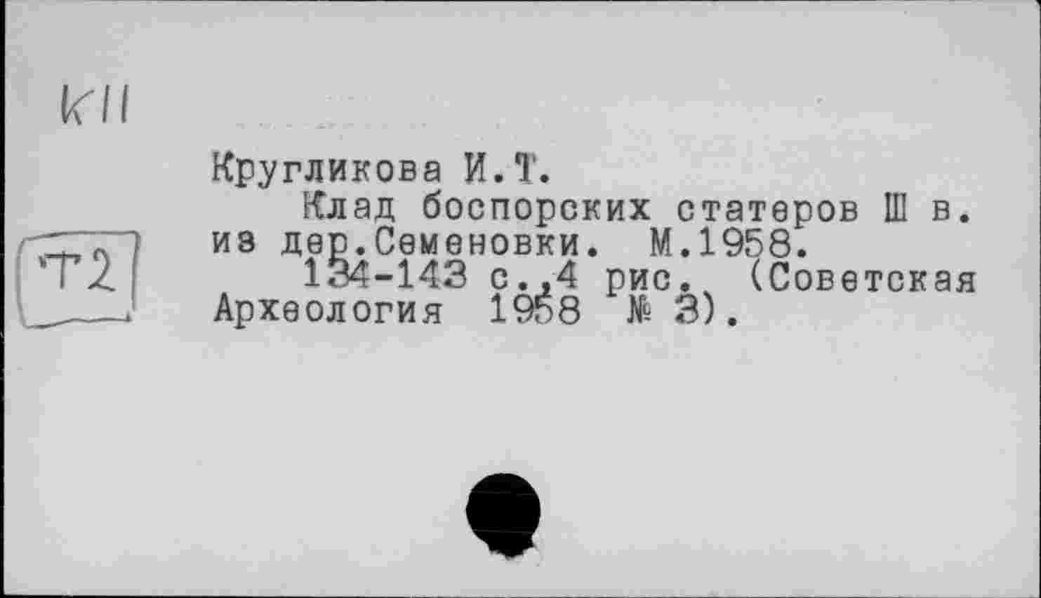 ﻿Кругликова И.T.
Клад боспорских статоров Ш в. из дер.Семеновки. М.1958.
134-143 с.,4 рис. (Советская Археология 1958 № 3).